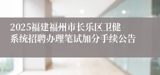 2025福建福州市长乐区卫健系统招聘办理笔试加分手续公告