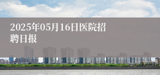 2025年05月16日医院招聘日报