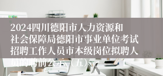 2024四川德阳市人力资源和社会保障局德阳市事业单位考试招聘工作人员市本级岗位拟聘人员的聘前公示（五）