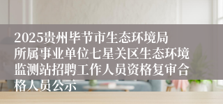 2025贵州毕节市生态环境局所属事业单位七星关区生态环境监测站招聘工作人员资格复审合格人员公示