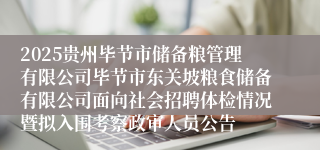 2025贵州毕节市储备粮管理有限公司毕节市东关坡粮食储备有限公司面向社会招聘体检情况暨拟入围考察政审人员公告