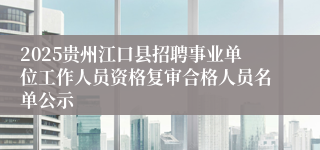 2025贵州江口县招聘事业单位工作人员资格复审合格人员名单公示