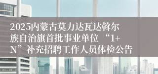 2025内蒙古莫力达瓦达斡尔族自治旗首批事业单位 “1+N”补充招聘工作人员体检公告