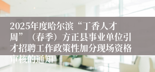 2025年度哈尔滨“丁香人才周”（春季）方正县事业单位引才招聘工作政策性加分现场资格审核的通知