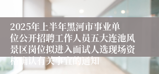 2025年上半年黑河市事业单位公开招聘工作人员五大连池风景区岗位拟进入面试人选现场资格确认有关事宜的通知
