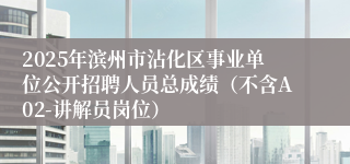 2025年滨州市沾化区事业单位公开招聘人员总成绩（不含A02-讲解员岗位）