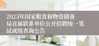 2025年国家粮食和物资储备局直属联系单位公开招聘统一笔试成绩查询公告
