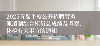 2025青岛平度公开招聘劳务派遣制综合柜员总成绩及考察、体检有关事宜的通知