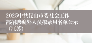 2025中共昆山市委社会工作部招聘编外人员拟录用名单公示（江苏）