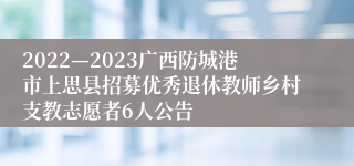 2022—2023广西防城港市上思县招募优秀退休教师乡村支教志愿者6人公告