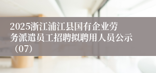 2025浙江浦江县国有企业劳务派遣员工招聘拟聘用人员公示（07）