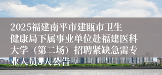 2025福建南平市建瓯市卫生健康局下属事业单位赴福建医科大学（第二场）招聘紧缺急需专业人员3人公告