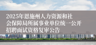 2025年恩施州人力资源和社会保障局所属事业单位统一公开招聘面试资格复审公告