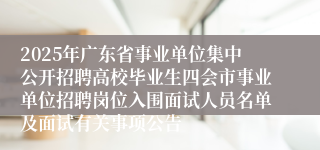 2025年广东省事业单位集中公开招聘高校毕业生四会市事业单位招聘岗位入围面试人员名单及面试有关事项公告