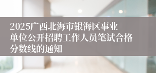 2025广西北海市银海区事业单位公开招聘工作人员笔试合格分数线的通知