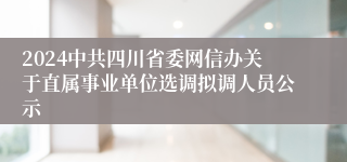 2024中共四川省委网信办关于直属事业单位选调拟调人员公示