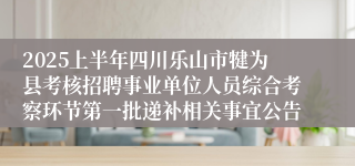 2025上半年四川乐山市犍为县考核招聘事业单位人员综合考察环节第一批递补相关事宜公告