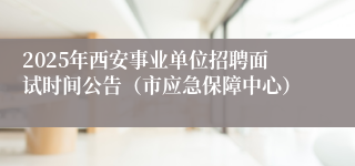 2025年西安事业单位招聘面试时间公告（市应急保障中心）