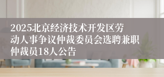 2025北京经济技术开发区劳动人事争议仲裁委员会选聘兼职仲裁员18人公告