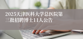 2025天津医科大学总医院第三批招聘博士11人公告