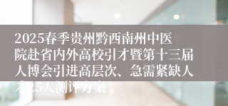 2025春季贵州黔西南州中医院赴省内外高校引才暨第十三届人博会引进高层次、急需紧缺人才25人测评方案