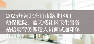 2025年河北唐山市路北区妇幼保健院、蓝天楼社区卫生服务站招聘劳务派遣人员面试通知单打印入口（已开通）