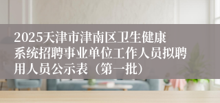 2025天津市津南区卫生健康系统招聘事业单位工作人员拟聘用人员公示表（第一批） 