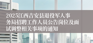2025江西吉安县退役军人事务局招聘工作人员公告岗位及面试调整相关事项的通知