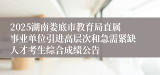2025湖南娄底市教育局直属事业单位引进高层次和急需紧缺人才考生综合成绩公告