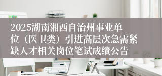 2025湖南湘西自治州事业单位（医卫类）引进高层次急需紧缺人才相关岗位笔试成绩公告