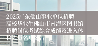 2025广东佛山事业单位招聘高校毕业生佛山市南海区图书馆招聘岗位考试综合成绩及进入体检人员名单公告