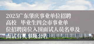 2025广东肇庆事业单位招聘高校   毕业生四会市事业单位招聘岗位入围面试人员名单及面试有关事项公告