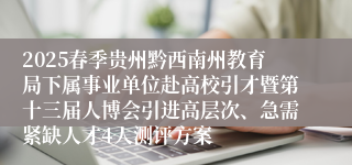 2025春季贵州黔西南州教育局下属事业单位赴高校引才暨第十三届人博会引进高层次、急需紧缺人才4人测评方案
