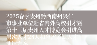 2025春季贵州黔西南州兴仁市事业单位赴省内外高校引才暨第十三届贵州人才博览会引进高层次人才28人和急需紧缺人才测评方案