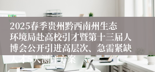 2025春季贵州黔西南州生态环境局赴高校引才暨第十三届人博会公开引进高层次、急需紧缺人才5人测评方案