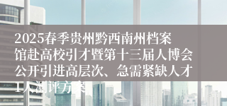 2025春季贵州黔西南州档案馆赴高校引才暨第十三届人博会公开引进高层次、急需紧缺人才1人测评方案