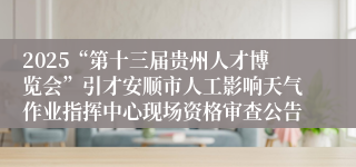 2025“第十三届贵州人才博览会”引才安顺市人工影响天气作业指挥中心现场资格审查公告