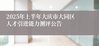 2025年上半年大庆市大同区人才引进能力测评公告