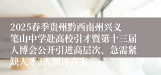2025春季贵州黔西南州兴义笔山中学赴高校引才暨第十三届人博会公开引进高层次、急需紧缺人才3人测评方案