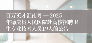 百万英才汇南粤 ― 2025年德庆县人民医院赴高校招聘卫生专业技术人员19人的公告