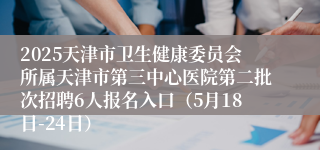 2025天津市卫生健康委员会所属天津市第三中心医院第二批次招聘6人报名入口（5月18日-24日）