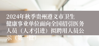 2024年秋季贵州遵义市卫生健康事业单位面向全国招引医务人员（人才引进）拟聘用人员公示（第一批）