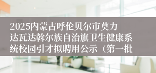 2025内蒙古呼伦贝尔市莫力达瓦达斡尔族自治旗卫生健康系统校园引才拟聘用公示（第一批）