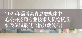 2025年淄博高青县融媒体中心公开招聘专业技术人员笔试成绩及笔试最低合格分数线公告
