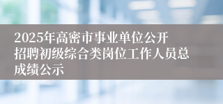 2025年高密市事业单位公开招聘初级综合类岗位工作人员总成绩公示