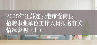 2025年江苏连云港市灌南县招聘事业单位工作人员报名有关情况说明（七）