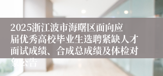 2025浙江波市海曙区面向应届优秀高校毕业生选聘紧缺人才面试成绩、合成总成绩及体检对象公告