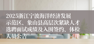 2025浙江宁波海洋经济发展示范区、象山县高层次紧缺人才选聘面试成绩及入围签约、体检人员公告