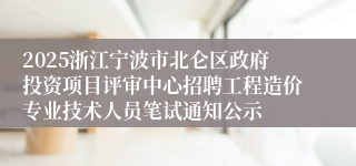 2025浙江宁波市北仑区政府投资项目评审中心招聘工程造价专业技术人员笔试通知公示