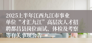 2025上半年江西九江市事业单位“才汇九江”高层次人才招聘都昌县岗位面试、体检及考察等有关事项公告